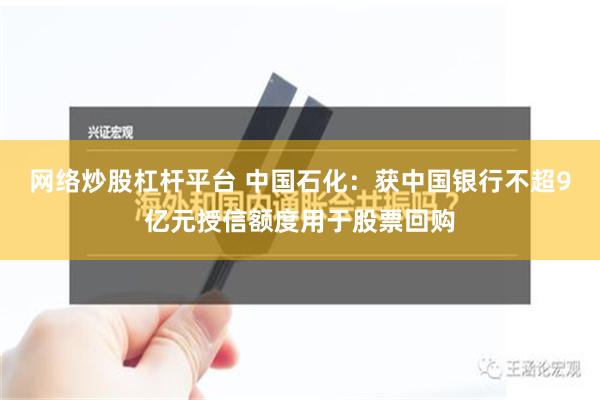 网络炒股杠杆平台 中国石化：获中国银行不超9亿元授信额度用于股票回购