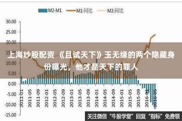 上海炒股配资 《且试天下》玉无缘的两个隐藏身份曝光，他才是天下的罪人