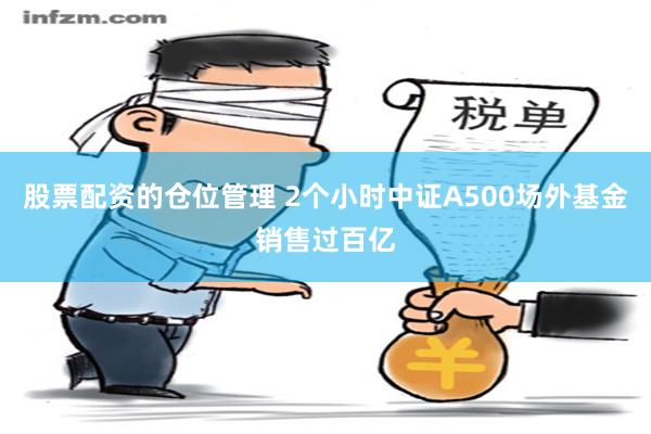 股票配资的仓位管理 2个小时中证A500场外基金销售过百亿