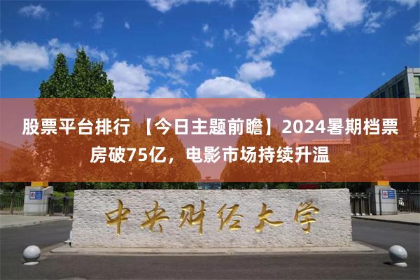 股票平台排行 【今日主题前瞻】2024暑期档票房破75亿，电影市场持续升温