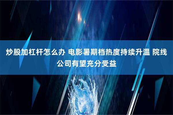 炒股加杠杆怎么办 电影暑期档热度持续升温 院线公司有望充分受益