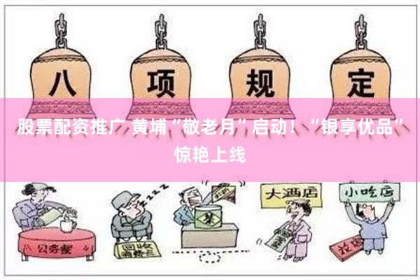 股票配资推广 黄埔“敬老月”启动！“银享优品”惊艳上线