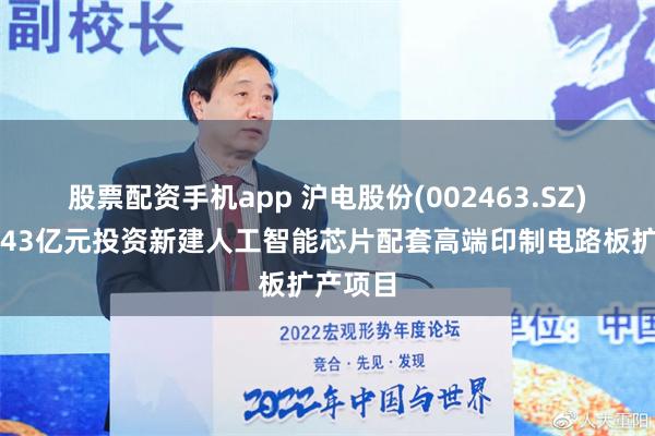 股票配资手机app 沪电股份(002463.SZ)：拟约43亿元投资新建人工智能芯片配套高端印制电路板扩产项目