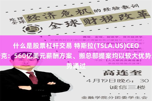 什么是股票杠杆交易 特斯拉(TSLA.US)CEO马斯克：560亿美元薪酬方案、搬总部提案均以较大优势通过