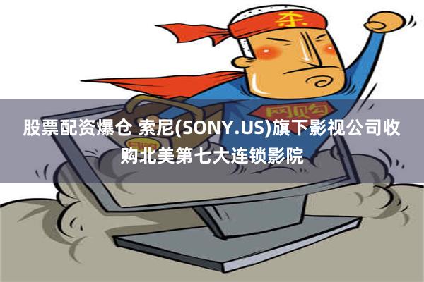 股票配资爆仓 索尼(SONY.US)旗下影视公司收购北美第七大连锁影院