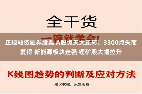 正规融资融券股票 A股惊天大逆转！3300点失而复得 新能源板块走强 锂矿股大幅拉升