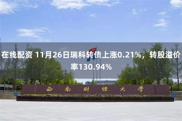 在线配资 11月26日瑞科转债上涨0.21%，转股溢价率130.94%