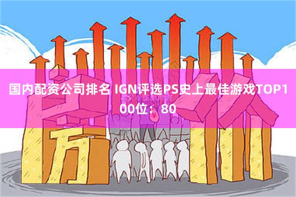 国内配资公司排名 IGN评选PS史上最佳游戏TOP100位：80