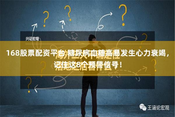 168股票配资平台 糖尿病血糖高易发生心力衰竭，记住这8个预警信号！