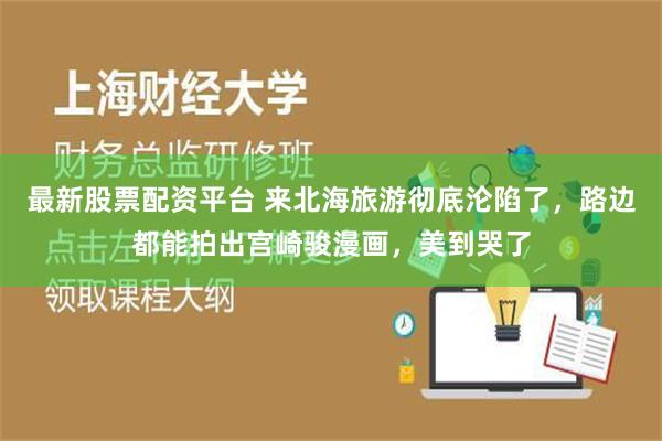 最新股票配资平台 来北海旅游彻底沦陷了，路边都能拍出宫崎骏漫画，美到哭了