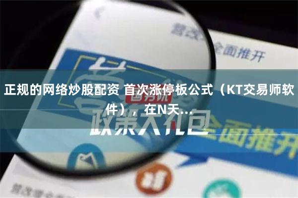 正规的网络炒股配资 首次涨停板公式（KT交易师软件），在N天...