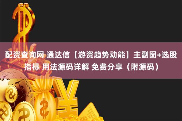 配资查询网 通达信【游资趋势动能】主副图+选股指标 用法源码详解 免费分享（附源码）