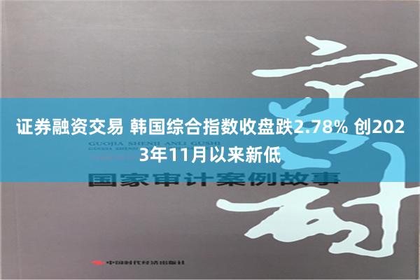 证券融资交易 韩国综合指数收盘跌2.78% 创2023年11月以来新低