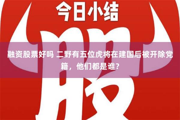 融资股票好吗 二野有五位虎将在建国后被开除党籍，他们都是谁？