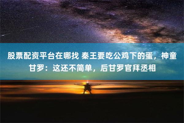 股票配资平台在哪找 秦王要吃公鸡下的蛋，神童甘罗：这还不简单，后甘罗官拜丞相