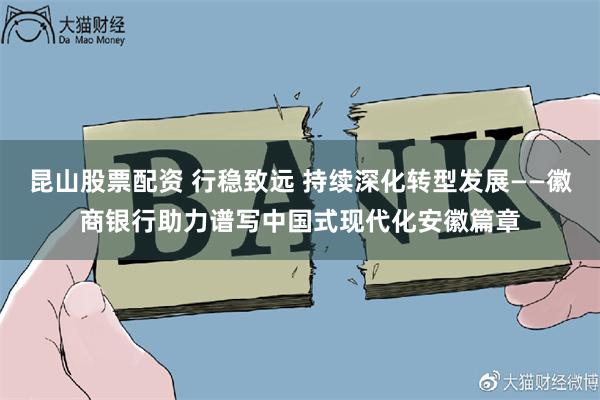 昆山股票配资 行稳致远 持续深化转型发展——徽商银行助力谱写中国式现代化安徽篇章