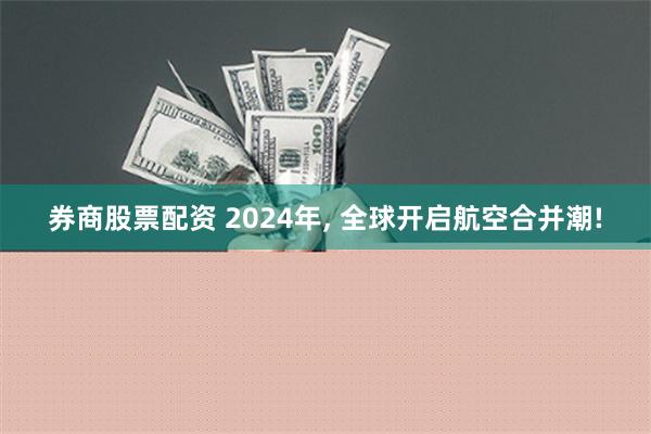 券商股票配资 2024年, 全球开启航空合并潮!