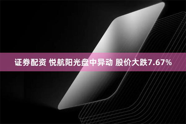 证劵配资 悦航阳光盘中异动 股价大跌7.67%