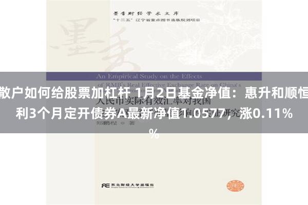 散户如何给股票加杠杆 1月2日基金净值：惠升和顺恒利3个月定开债券A最新净值1.0577，涨0.11%