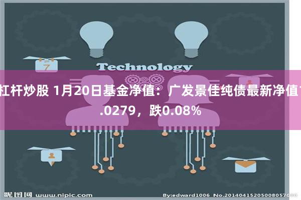 杠杆炒股 1月20日基金净值：广发景佳纯债最新净值1.0279，跌0.08%