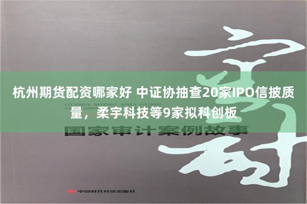 杭州期货配资哪家好 中证协抽查20家IPO信披质量，柔宇科技等9家拟科创板