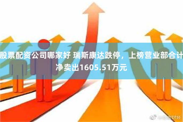 股票配资公司哪家好 瑞斯康达跌停，上榜营业部合计净卖出1605.51万元