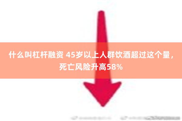 什么叫杠杆融资 45岁以上人群饮酒超过这个量，死亡风险升高58%