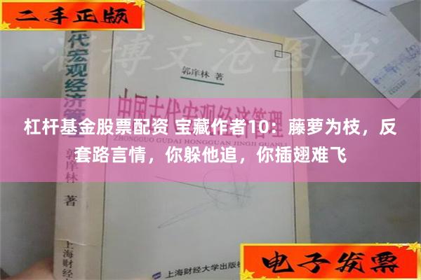 杠杆基金股票配资 宝藏作者10：藤萝为枝，反套路言情，你躲他追，你插翅难飞