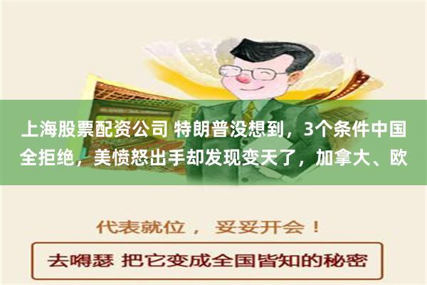 上海股票配资公司 特朗普没想到，3个条件中国全拒绝，美愤怒出手却发现变天了，加拿大、欧