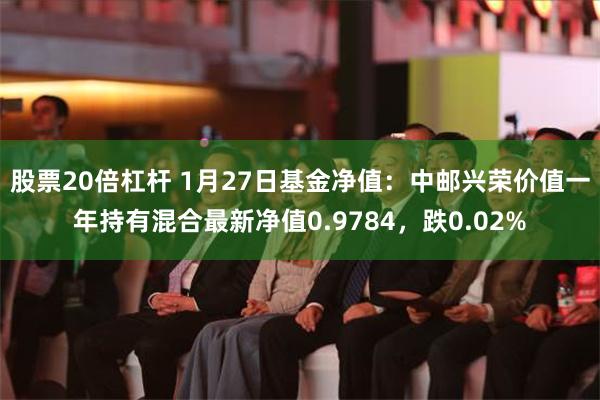 股票20倍杠杆 1月27日基金净值：中邮兴荣价值一年持有混合最新净值0.9784，跌0.02%