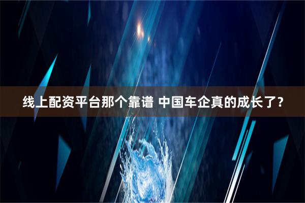 线上配资平台那个靠谱 中国车企真的成长了？