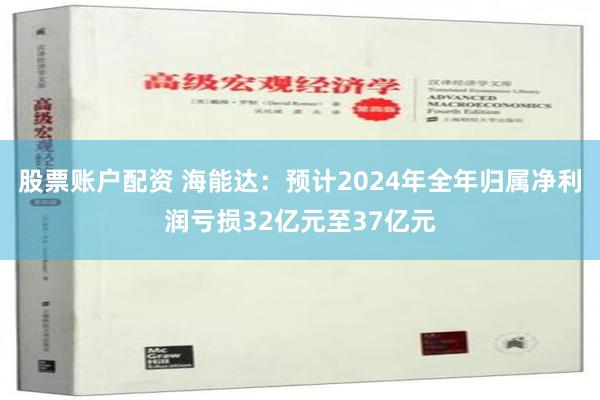 股票账户配资 海能达：预计2024年全年归属净利润亏损32亿元至37亿元